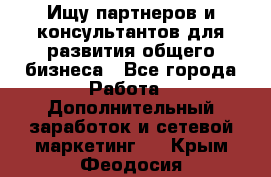 Ищу партнеров и консультантов для развития общего бизнеса - Все города Работа » Дополнительный заработок и сетевой маркетинг   . Крым,Феодосия